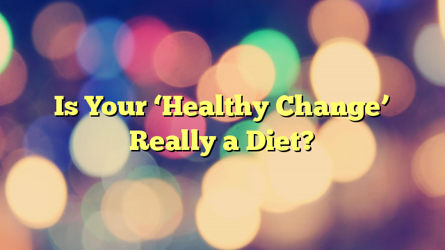 Is Your ‘Healthy Change’ Really a Diet?