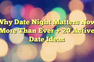 Why Date Night Matters Now More Than Ever + 20 Active Date Ideas