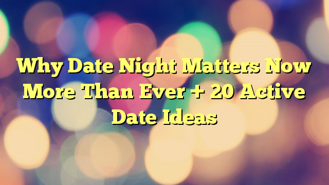 Why Date Night Matters Now More Than Ever + 20 Active Date Ideas