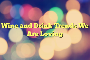 Wine and Drink Trends We Are Loving
