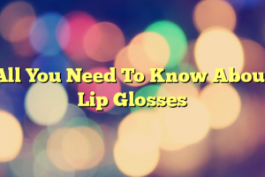 All You Need To Know About Lip Glosses